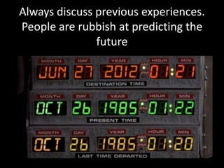 Always discuss previous experiences.
People are rubbish at predicting the
future

 