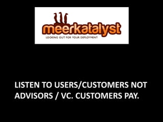 LISTEN TO USERS/CUSTOMERS NOT
ADVISORS / VC. CUSTOMERS PAY.

 