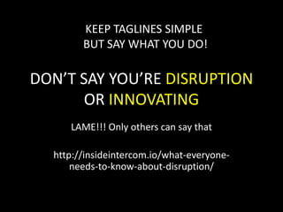 KEEP TAGLINES SIMPLE
BUT SAY WHAT YOU DO!

DON’T SAY YOU’RE DISRUPTION
OR INNOVATING
LAME!!! Only others can say that
http://insideintercom.io/what-everyoneneeds-to-know-about-disruption/

 