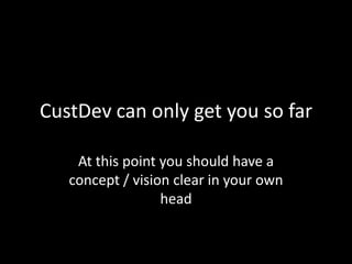 CustDev can only get you so far
At this point you should have a
concept / vision clear in your own
head

 