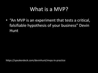 What is a MVP?
• “An MVP is an experiment that tests a critical,
falsifiable hypothesis of your business” Devin
Hunt

https://speakerdeck.com/devinhunt/mvps-in-practice

 
