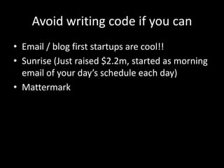 Avoid writing code if you can
• Email / blog first startups are cool!!
• Sunrise (Just raised $2.2m, started as morning
email of your day’s schedule each day)
• Mattermark

 