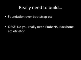 Really need to build…
• Foundation over bootstrap etc
• KISS!! Do you really need EmberJS, Backbone
etc etc etc?

 