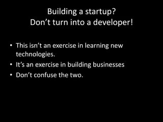 Building a startup?
Don’t turn into a developer!
• This isn’t an exercise in learning new
technologies.
• It’s an exercise in building businesses
• Don’t confuse the two.

 