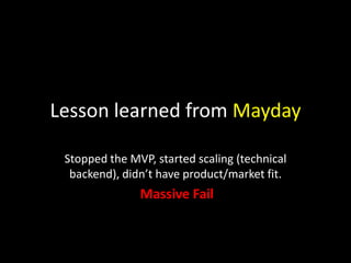 Lesson learned from Mayday
Stopped the MVP, started scaling (technical
backend), didn’t have product/market fit.

Massive Fail

 