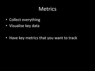 Metrics
• Collect everything
• Visualise key data
• Have key metrics that you want to track

 