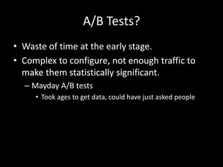 A/B Tests?
• Waste of time at the early stage.
• Complex to configure, not enough traffic to
make them statistically significant.
– Mayday A/B tests
• Took ages to get data, could have just asked people

 