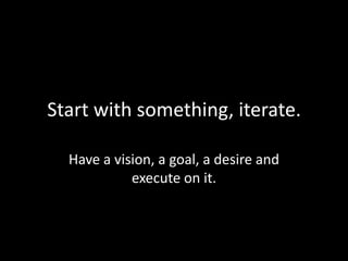 Start with something, iterate.
Have a vision, a goal, a desire and
execute on it.

 