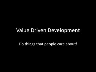 Value Driven Development
Do things that people care about!

 