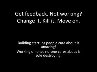 Get feedback. Not working?
Change it. Kill it. Move on.

Building startups people care about is
amazing!
Working on ones no-one cares about is
sole destroying.

 