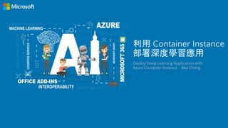 利用 Container Instance
部署深度學習應用
Deploy Deep Learning Application with
Azure Container Instance - Mia Chang
 