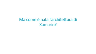 Ma	come	è nata l’architettura di	
Xamarin?
 