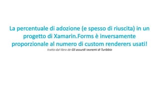 La	percentuale di	adozione (e	spesso di	riuscita)	in	un	
progetto di	Xamarin.Forms è inversamente
proporzionale al	numero di	custom	renderers	usati!
tratto dal	libro de	Gli assurdi teoremi di	Turibbio
 