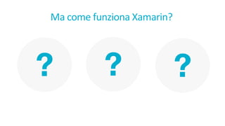? ? ?
Ma	come	funziona Xamarin?
 