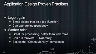 Application Design Proven PractisesLego againSmall pieces that do a job (function)Can operate independentlyWorker rolesGreat for processing, better than web rolesCan run forever! …. Not really Expect the “Chaos Monkey” sometimes