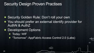 Security Design Proven PractisesSecurity Golden Rule: Don’t roll your own You should prefer an external identify provider for AuthN & AuthZ Development OptionsToday: WIF “Tomorrow”: AppFabric Access Control 2.0 (Labs)
