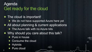 AgendaGet ready for the cloudThe cloud is important!We do not have supported Azure here yetAll about planning & current applicationsThe Azure talk with no Azure bitsWhy should you care about this talk?Pure in houseConsume the cloudHybridsPure cloud
