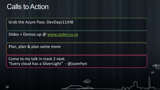 Grab the Azure Pass: DevDays11JHBSlides + Demos up @ www.sadev.co.zaPlan, plan & plan some moreCalls to ActionCome to my talk in track 2 next. “Every cloud has a SilverLight”  - @jvanrhyn