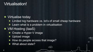 Virtualisation!Virtualise todayLimited big hardware vs. lot’s of small cheap hardwareLearn what is a problem in virtualisationVM Hosting (IaaS)Create a Hyper-V imageUpload imageHow do people access that image?What about state?