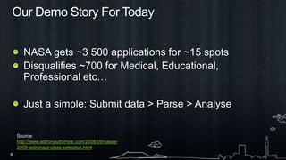 Our Demo Story For TodayNASA gets ~3 500 applications for ~15 spotsDisqualifies ~700 for Medical, Educational, Professional etc…Just a simple: Submit data > Parse > AnalyseSource: http://www.astronautforhire.com/2008/09/nasas-2009-astronaut-class-selection.html