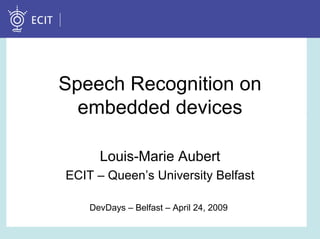 Speech Recognition on
  embedded devices

      Louis-Marie Aubert
ECIT – Queen’s University Belfast

    DevDays – Belfast – April 24, 2009
 