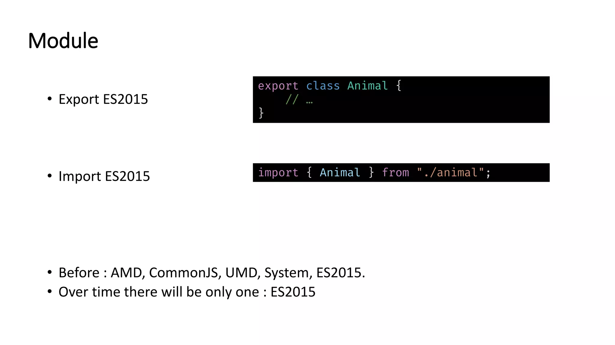 • Export ES2015
• Import ES2015
• Before : AMD, CommonJS, UMD, System, ES2015.
• Over time there will be only one : ES2015
export class Animal {
// …
}
import { Animal } from "./animal";
Module
 