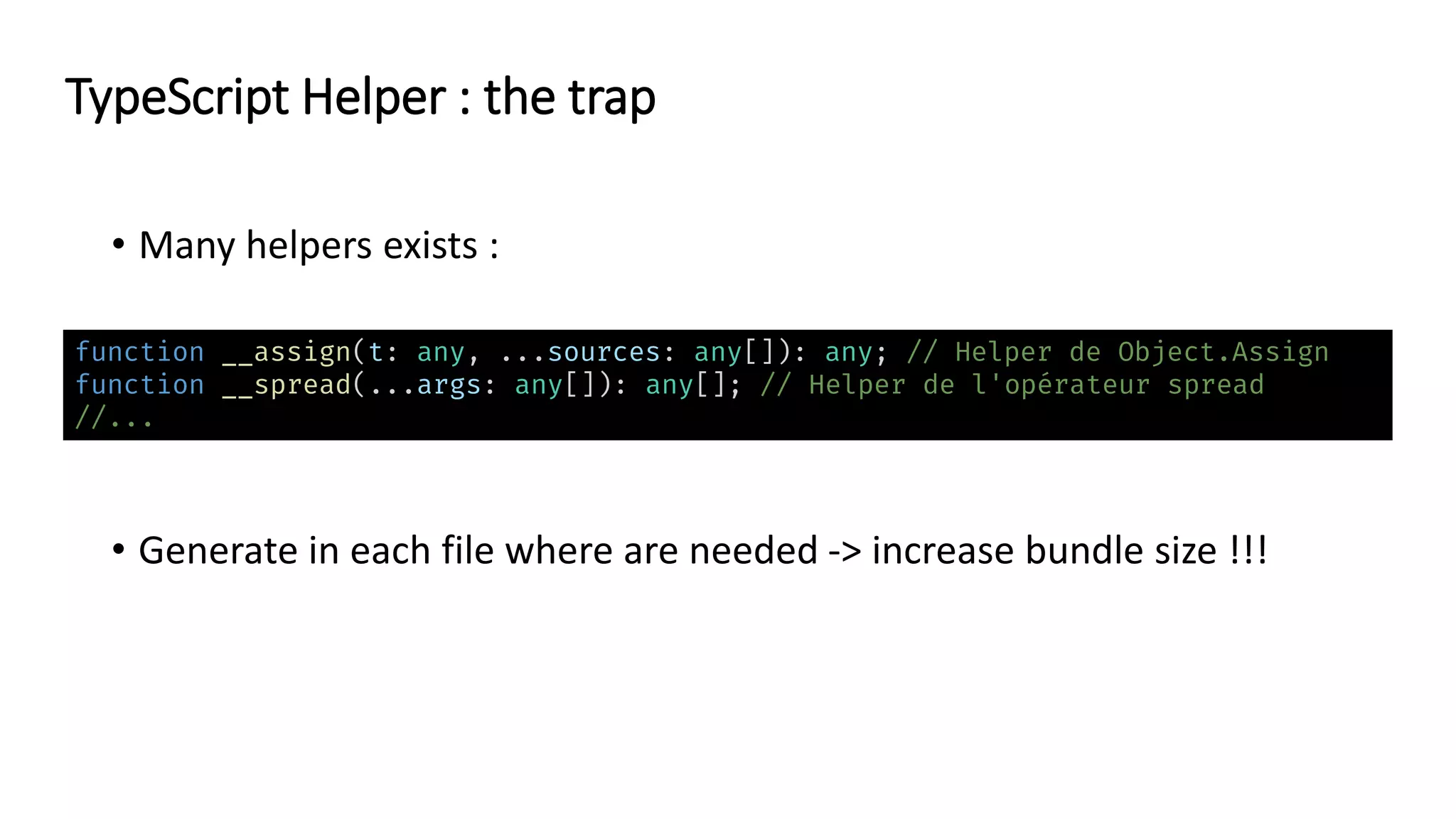 • Many helpers exists :
• Generate in each file where are needed -> increase bundle size !!!
function __assign(t: any, ...sources: any[]): any; // Helper de Object.Assign
function __spread(...args: any[]): any[]; // Helper de l'opérateur spread
//...
TypeScript Helper : the trap
 