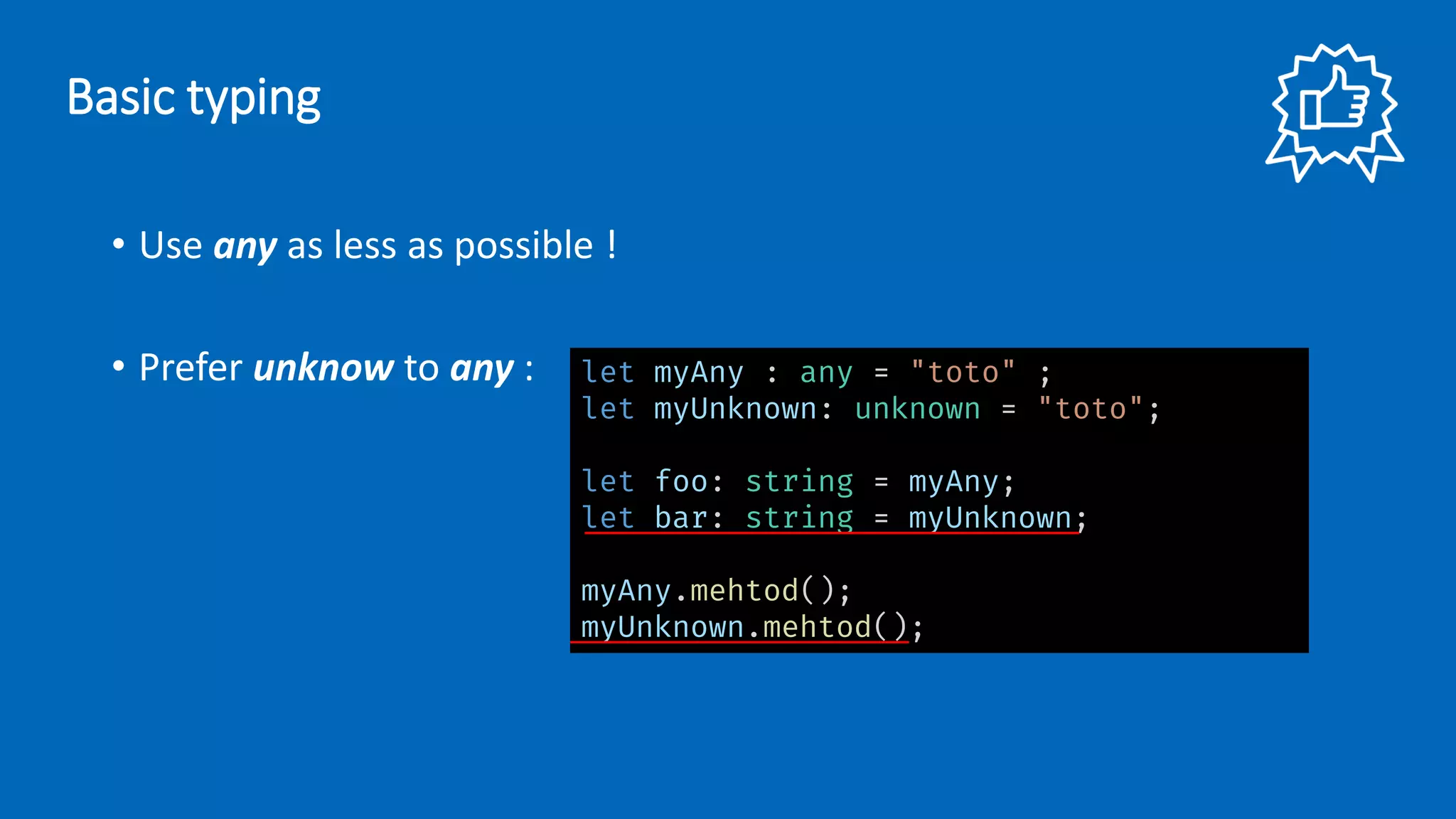• Use any as less as possible !
• Prefer unknow to any : let myAny : any = "toto" ;
let myUnknown: unknown = "toto";
let foo: string = myAny;
let bar: string = myUnknown;
myAny.mehtod();
myUnknown.mehtod();
Basic typing
 