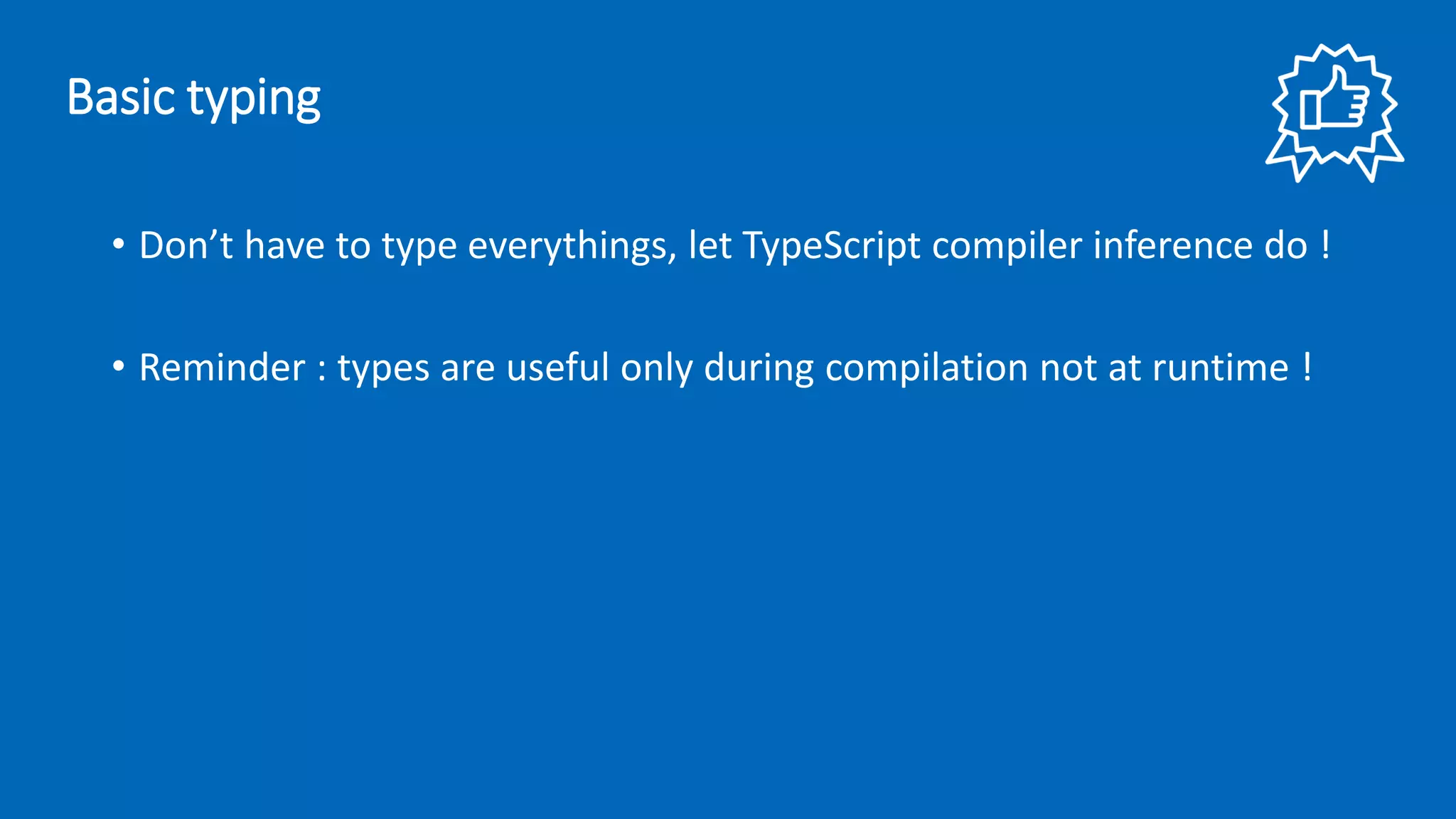 • Don’t have to type everythings, let TypeScript compiler inference do !
• Reminder : types are useful only during compilation not at runtime !
Basic typing
 