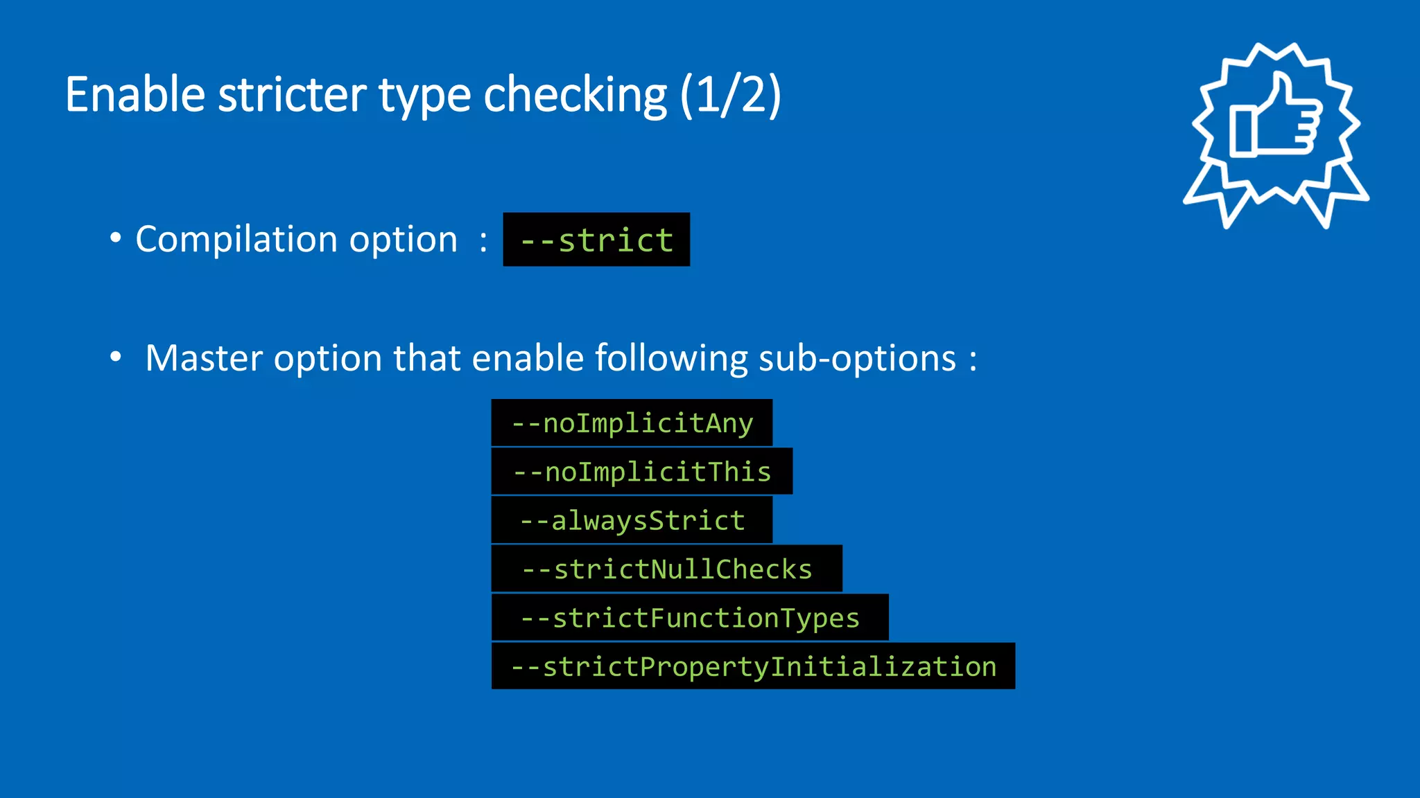 • Compilation option :
• Master option that enable following sub-options :
--strict
--noImplicitAny
--noImplicitThis
--alwaysStrict
--strictNullChecks
--strictFunctionTypes
--strictPropertyInitialization
Enable stricter type checking (1/2)
 