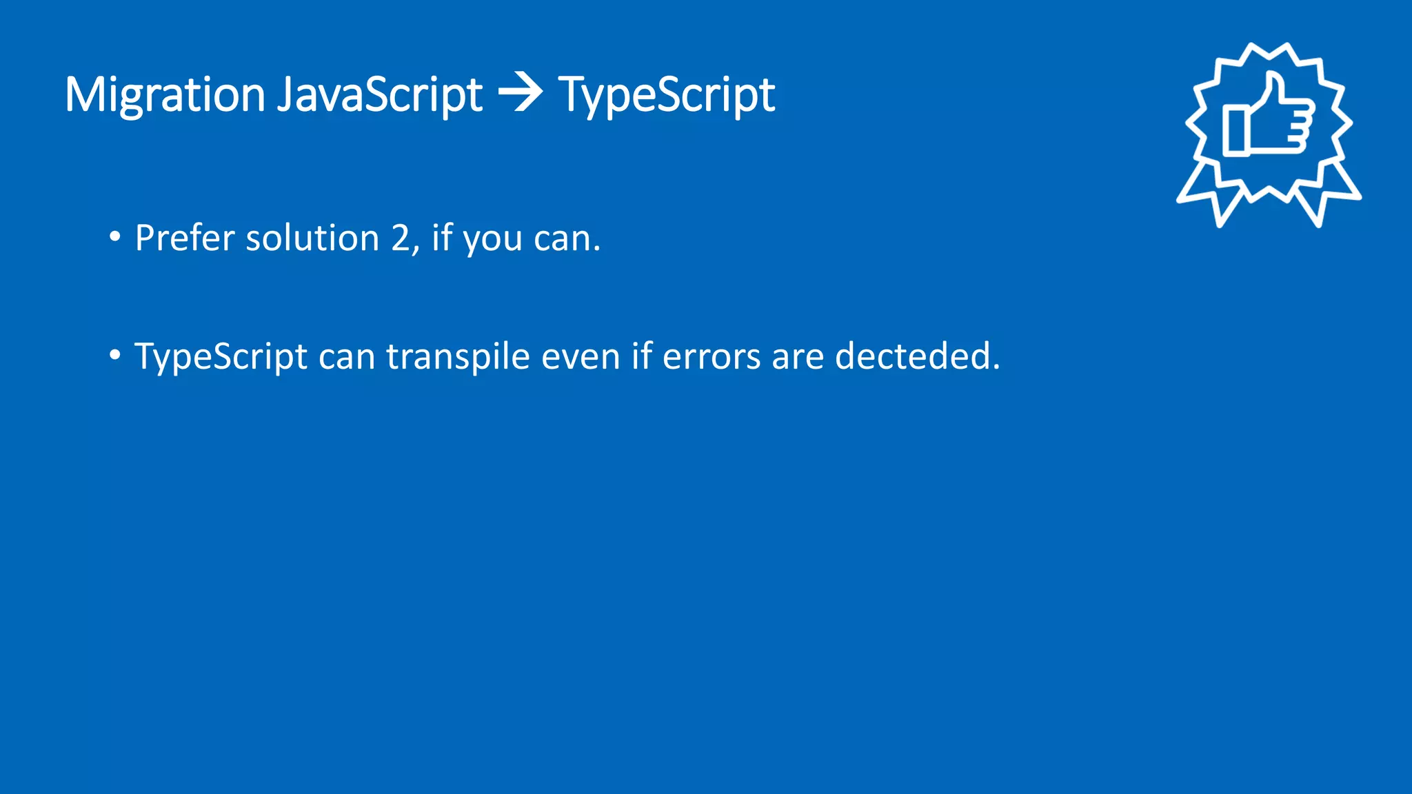 • Prefer solution 2, if you can.
• TypeScript can transpile even if errors are decteded.
Migration JavaScript → TypeScript
 