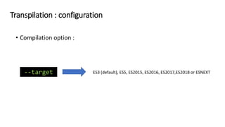 • Compilation option :
--target ES3 (default), ES5, ES2015, ES2016, ES2017,ES2018 or ESNEXT
Transpilation : configuration
 