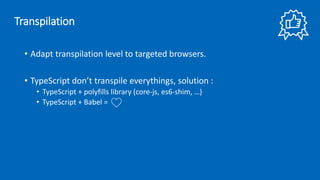 • Adapt transpilation level to targeted browsers.
• TypeScript don’t transpile everythings, solution :
• TypeScript + polyfills library (core-js, es6-shim, …)
• TypeScript + Babel =
Transpilation
 