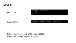 • Export ES2015
• Import ES2015
• Before : AMD, CommonJS, UMD, System, ES2015.
• Over time there will be only one : ES2015
export class Animal {
// …
}
import { Animal } from "./animal";
Module
 