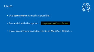 • Use const enum as much as possible.
• Be careful with this option :
• If you acces Enum via index, thinks of Map/Set, Object, …
--preserveConstEnums
Enum
 