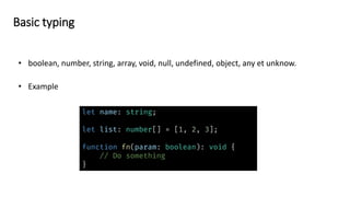 Basic typing
• boolean, number, string, array, void, null, undefined, object, any et unknow.
let name: string;
let list: number[] = [1, 2, 3];
function fn(param: boolean): void {
// Do something
}
 