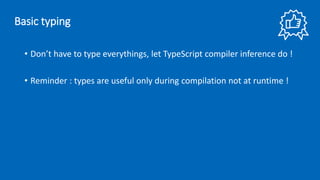 • Don’t have to type everythings, let TypeScript compiler inference do !
• Reminder : types are useful only during compilation not at runtime !
Basic typing
 