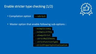 • Compilation option :
• Master option that enable following sub-options :
--strict
--noImplicitAny
--noImplicitThis
--alwaysStrict
--strictNullChecks
--strictFunctionTypes
--strictPropertyInitialization
Enable stricter type checking (1/2)
 