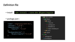 • Install :
• package.json :
Definition file
npm install -–save-dev @types/angular
{
"name": "angularjs-with-dts",
"version": "1.0.0",
"dependencies": {
"angular": "1.5.8"
},
"devDependencies": {
"@types/angular":"1.5.20"
}
}
 