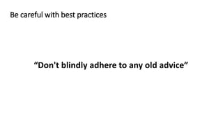 “Don't blindly adhere to any old advice”
Be careful with best practices
 