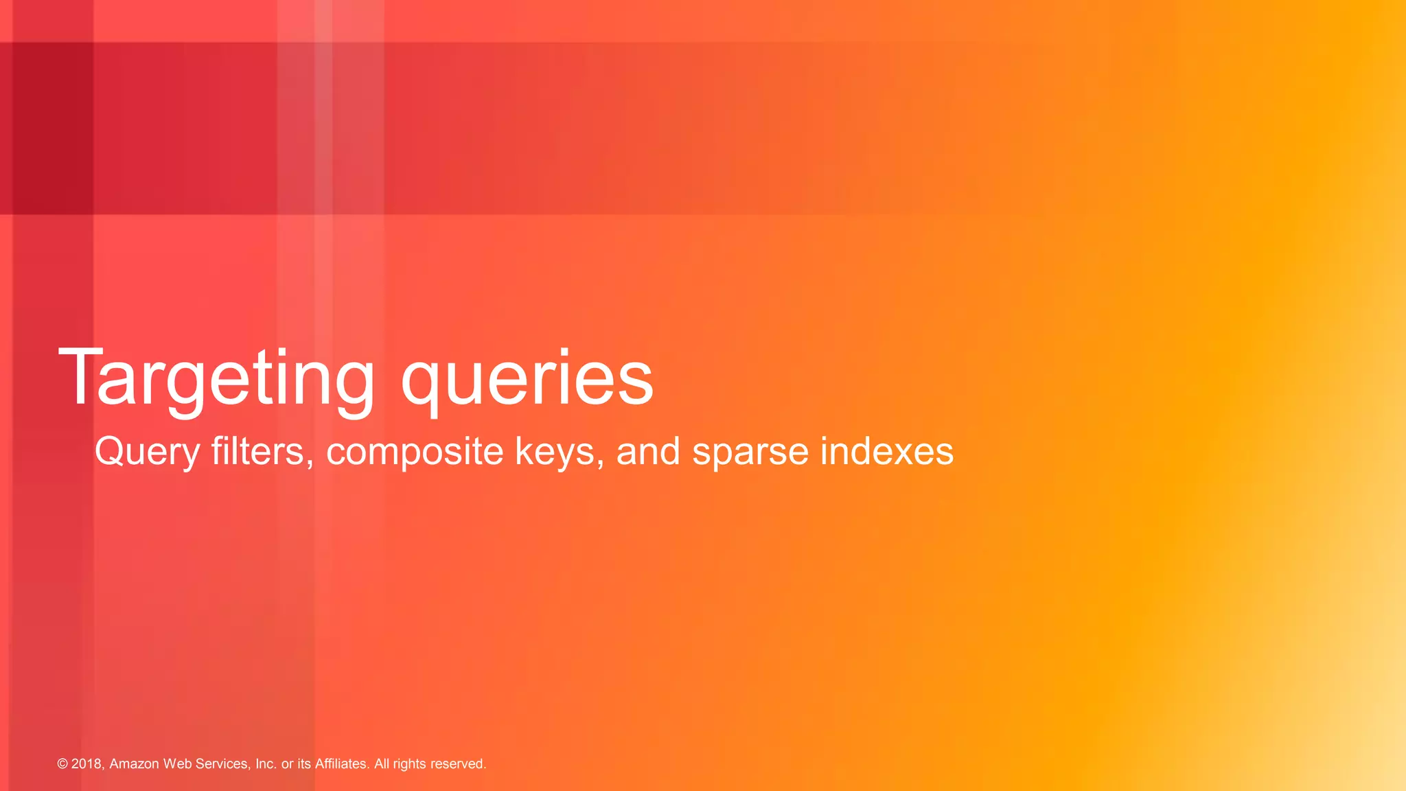 © 2018, Amazon Web Services, Inc. or its Affiliates. All rights reserved.
Targeting queries
Query filters, composite keys, and sparse indexes
 