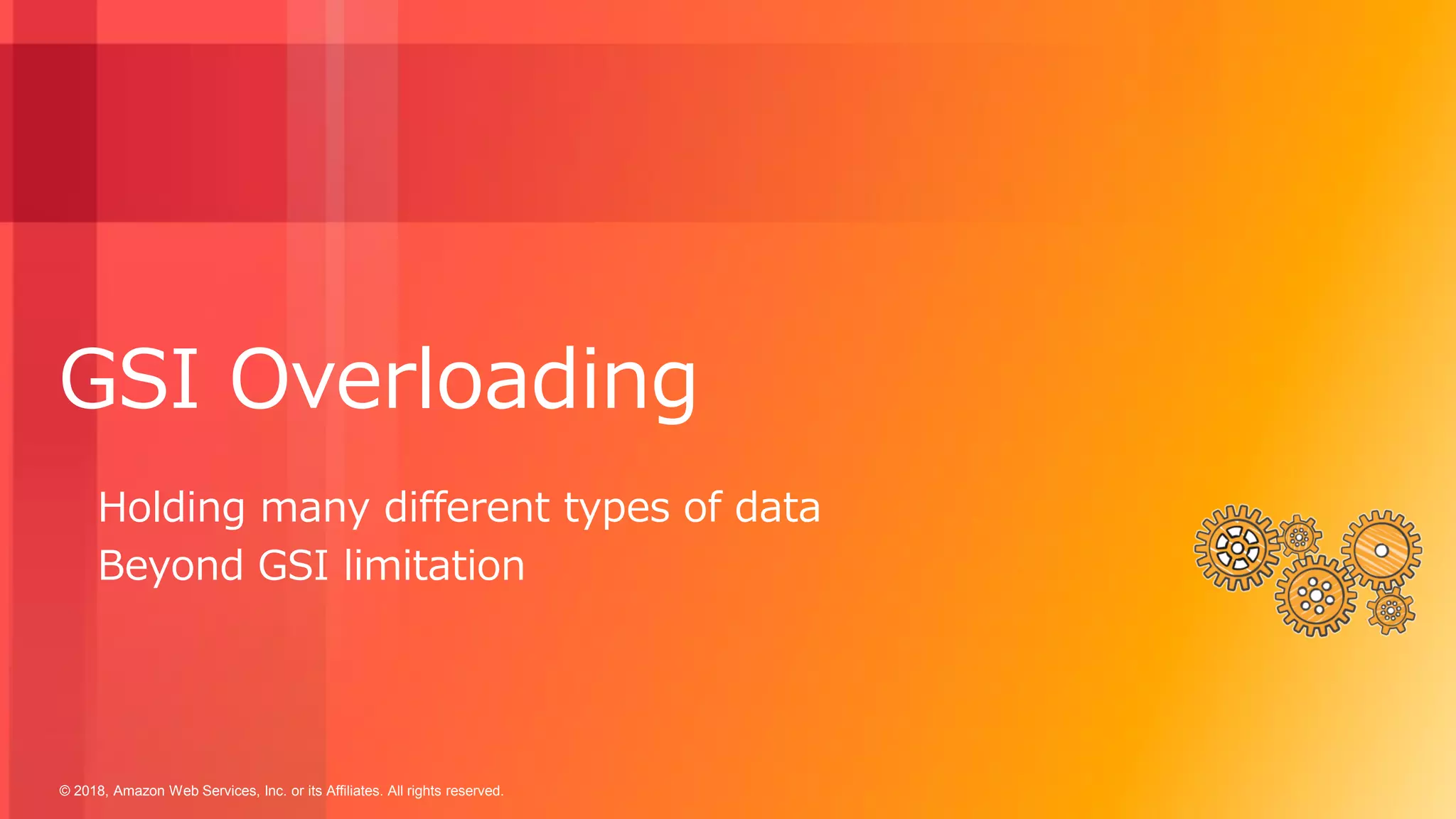 © 2018, Amazon Web Services, Inc. or its Affiliates. All rights reserved.
GSI Overloading
Holding many different types of data
Beyond GSI limitation
 