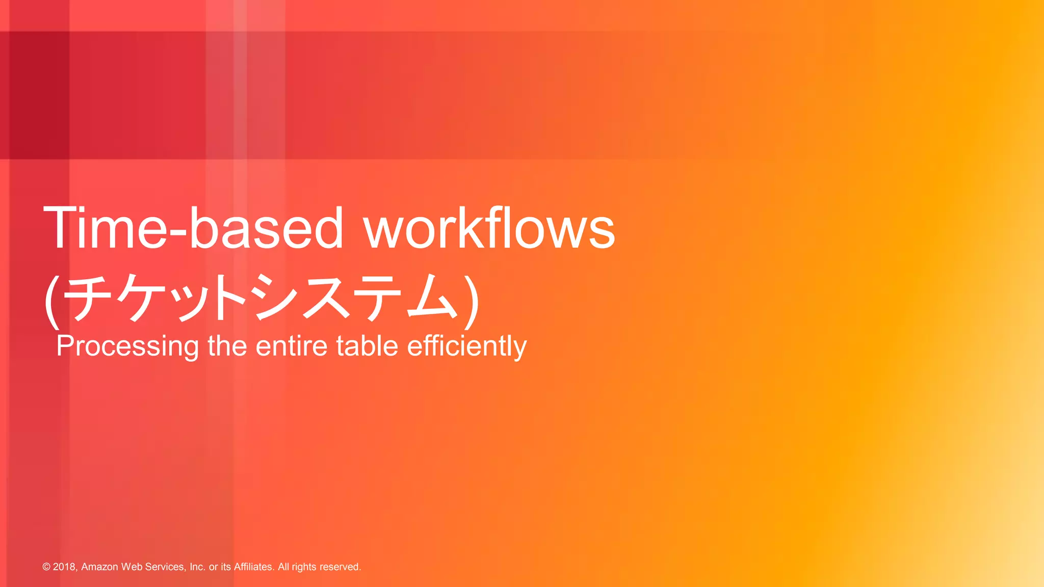 © 2018, Amazon Web Services, Inc. or its Affiliates. All rights reserved.
Time-based workflows
(チケットシステム)
Processing the entire table efficiently
 