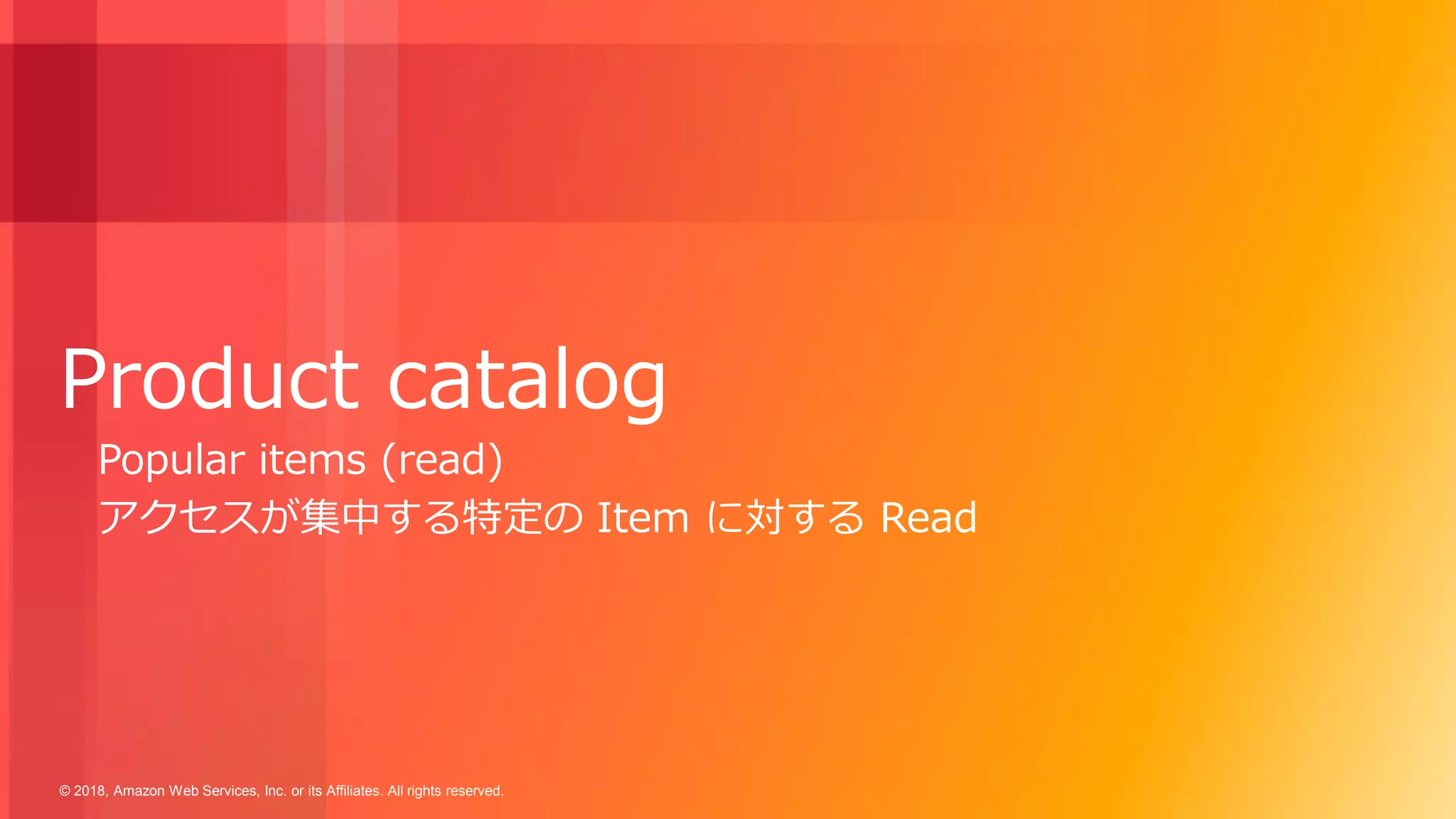 © 2018, Amazon Web Services, Inc. or its Affiliates. All rights reserved.
Product catalog
Popular items (read)
アクセスが集中する特定の Item に対する Read
 