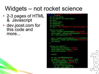 Widgets – not rocket science
• 2-3 pages of HTML
  & Javascript
• dev.joost.com for
  this code and
  more...
 