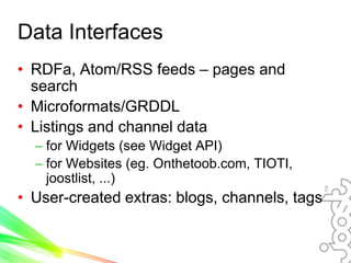 Data Interfaces
• RDFa, Atom/RSS feeds – pages and
  search
• Microformats/GRDDL
• Listings and channel data
  – for Widge...