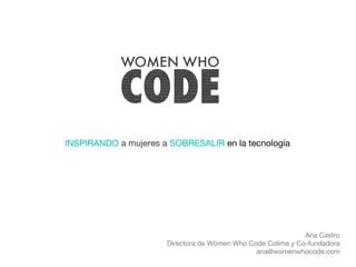 Ana Castro
Directora de Women Who Code Colima y Co-fundadora
ana@womenwhocode.com
INSPIRANDO a mujeres a SOBRESALIR en la tecnología
 