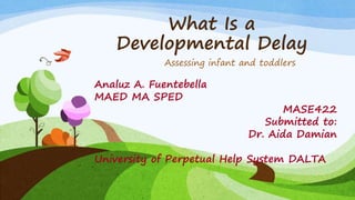 What Is a
Developmental Delay
Assessing infant and toddlers
Analuz A. Fuentebella
MAED MA SPED
MASE422
Submitted to:
Dr. Aida Damian
University of Perpetual Help System DALTA
 