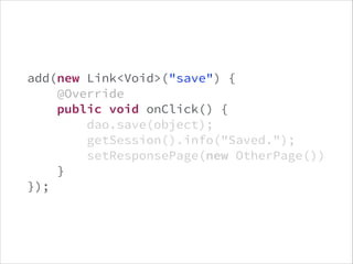 private void onSave() {
dao.save(object);
getSession().info("Saved.");
setResponsePage(new OtherPage())
}
!
!

add(new Lin...