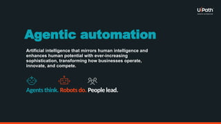 Artificial intelligence that mirrors human intelligence and
enhances human potential with ever-increasing
sophistication, transforming how businesses operate,
innovate, and compete.
Agents think. Robots do. People lead.
Agentic automation
 